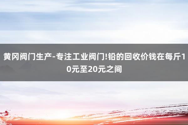 黄冈阀门生产-专注工业阀门!铅的回收价钱在每斤10元至20元之间
