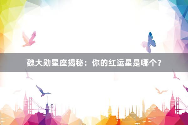 魏大勋星座揭秘：你的红运星是哪个？