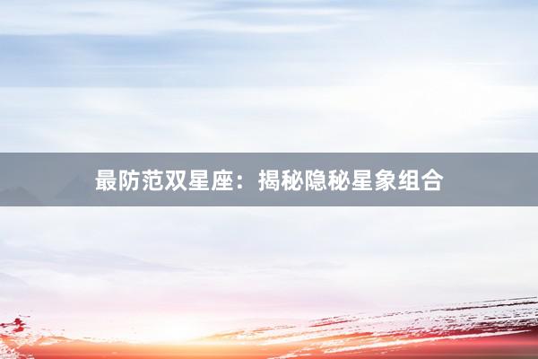 最防范双星座：揭秘隐秘星象组合