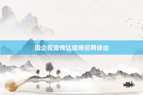 国企视觉传达缱绻招聘缘由