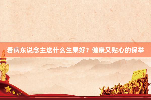 看病东说念主送什么生果好？健康又贴心的保举