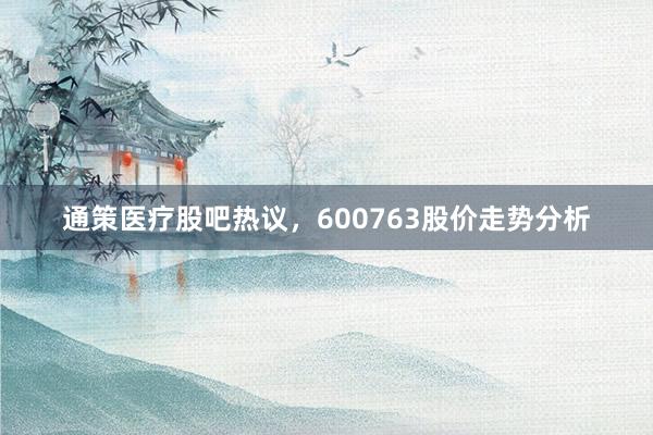 通策医疗股吧热议，600763股价走势分析