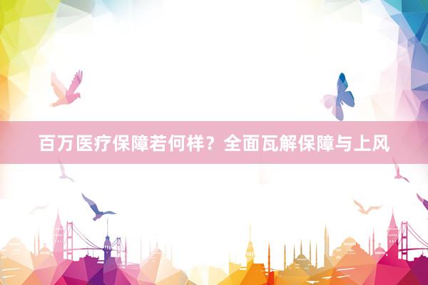 百万医疗保障若何样？全面瓦解保障与上风