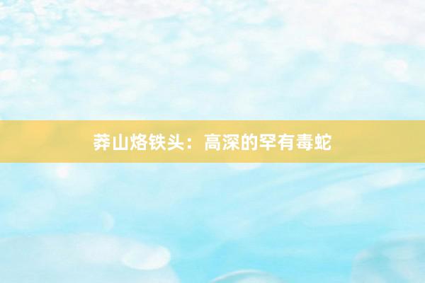 莽山烙铁头：高深的罕有毒蛇