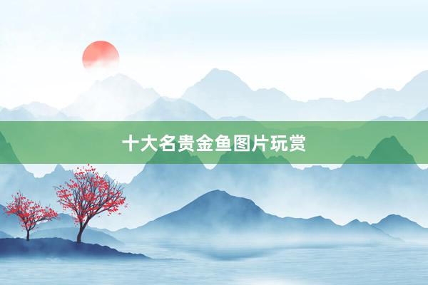 十大名贵金鱼图片玩赏